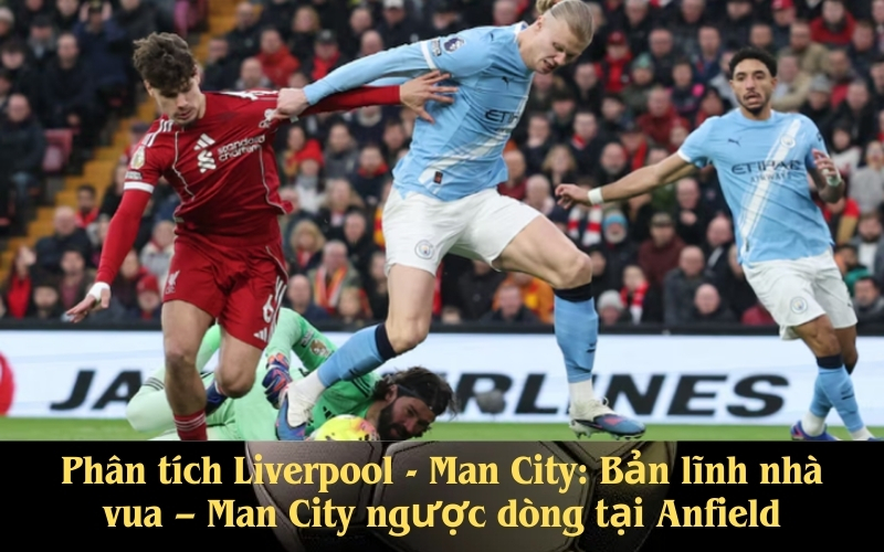 Phân tích Liverpool - Man City: Bản lĩnh nhà vua – Man City ngược dòng tại Anfield